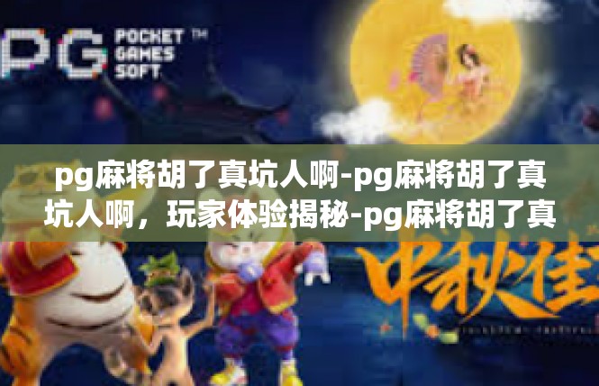 pg麻将胡了真坑人啊-pg麻将胡了真坑人啊，玩家体验揭秘-pg麻将胡了真坑人啊