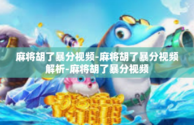麻将胡了暴分视频-麻将胡了暴分视频解析-麻将胡了暴分视频