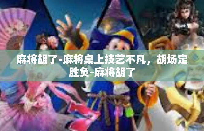 麻将胡了-麻将桌上技艺不凡，胡场定胜负-麻将胡了