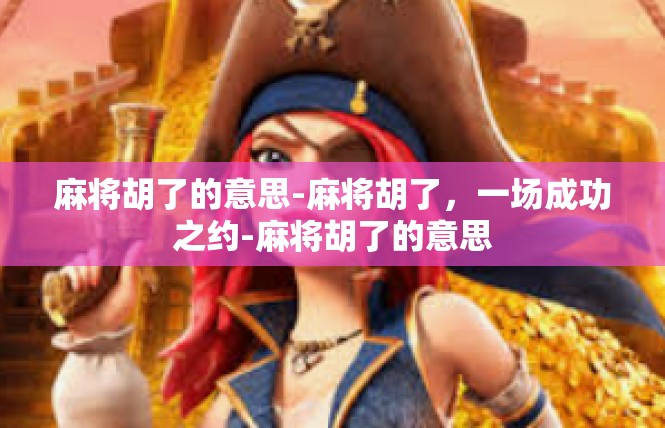 麻将胡了的意思-麻将胡了，一场成功之约-麻将胡了的意思