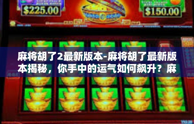 麻将胡了2最新版本-麻将胡了最新版本揭秘，你手中的运气如何飙升？麻将胡了2最新版本