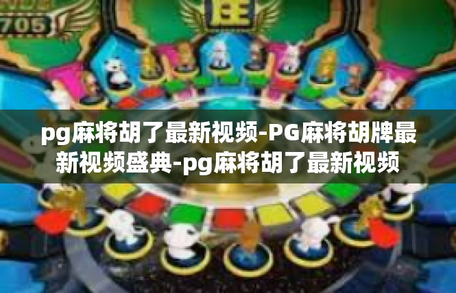 pg麻将胡了最新视频-PG麻将胡牌最新视频盛典-pg麻将胡了最新视频