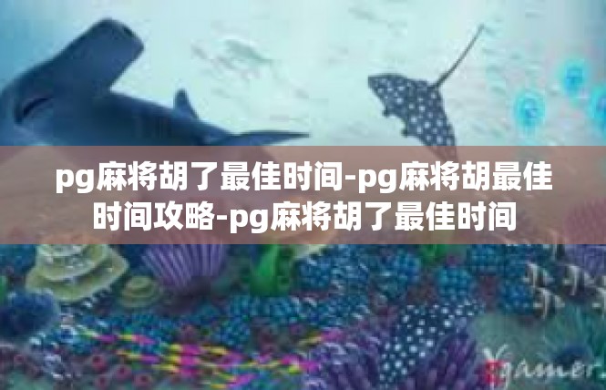 pg麻将胡了最佳时间-pg麻将胡最佳时间攻略-pg麻将胡了最佳时间