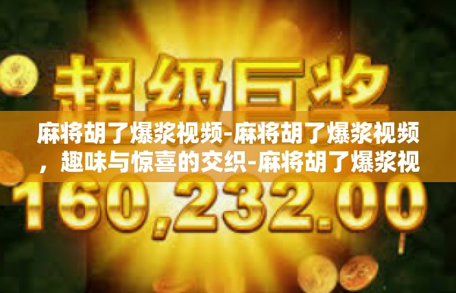 麻将胡了爆浆视频-麻将胡了爆浆视频，趣味与惊喜的交织-麻将胡了爆浆视频