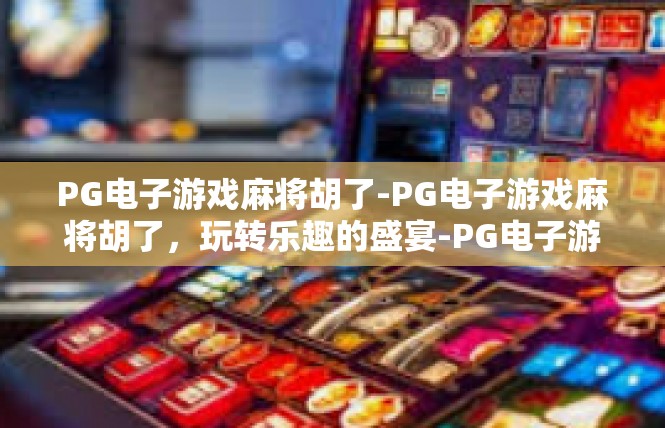PG电子游戏麻将胡了-PG电子游戏麻将胡了，玩转乐趣的盛宴-PG电子游戏麻将胡了