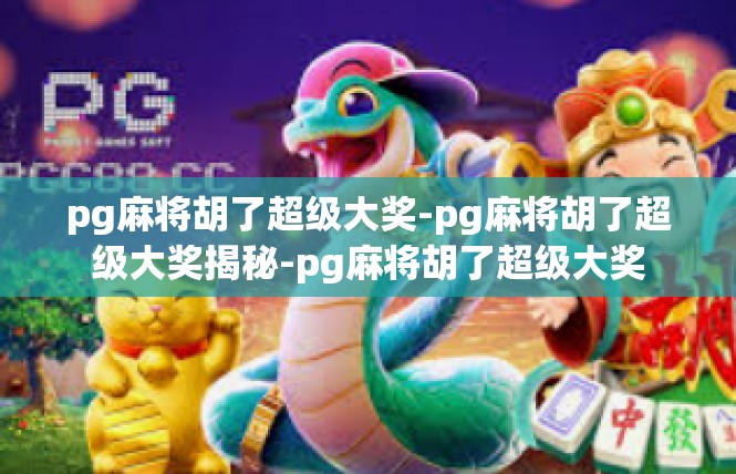 pg麻将胡了超级大奖-pg麻将胡了超级大奖揭秘-pg麻将胡了超级大奖
