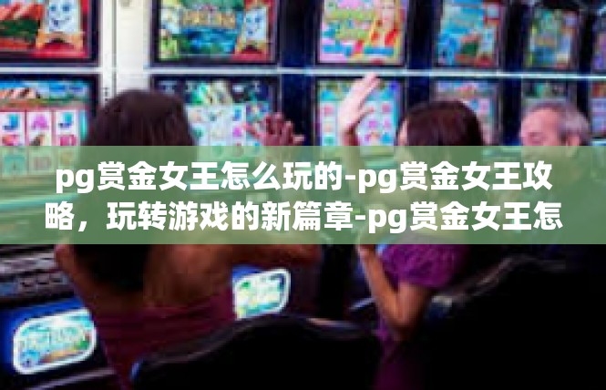 pg赏金女王怎么玩的-pg赏金女王攻略，玩转游戏的新篇章-pg赏金女王怎么玩的