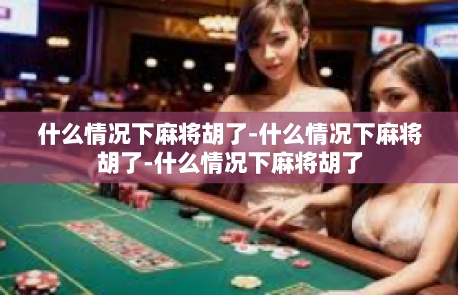 什么情况下麻将胡了-什么情况下麻将胡了-什么情况下麻将胡了