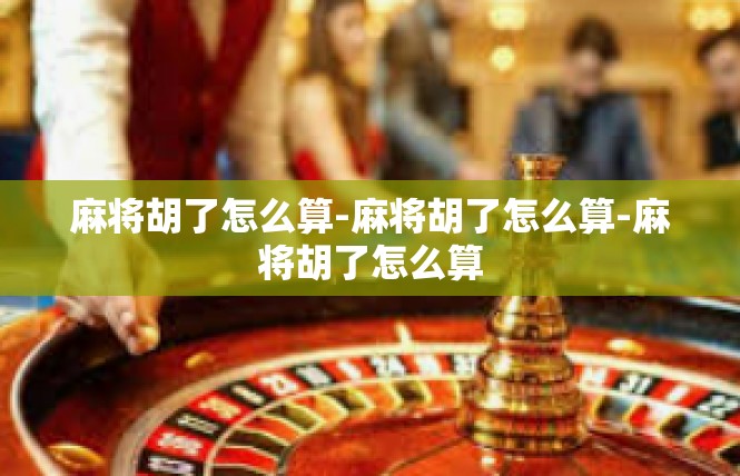 麻将胡了怎么算-麻将胡了怎么算-麻将胡了怎么算