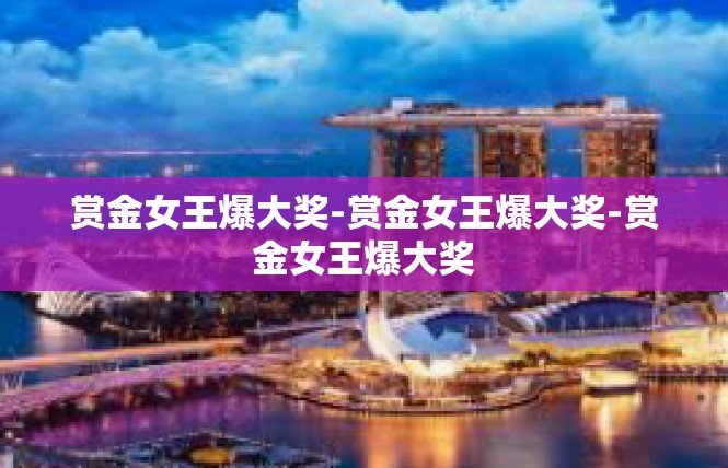 赏金女王爆大奖-赏金女王爆大奖-赏金女王爆大奖