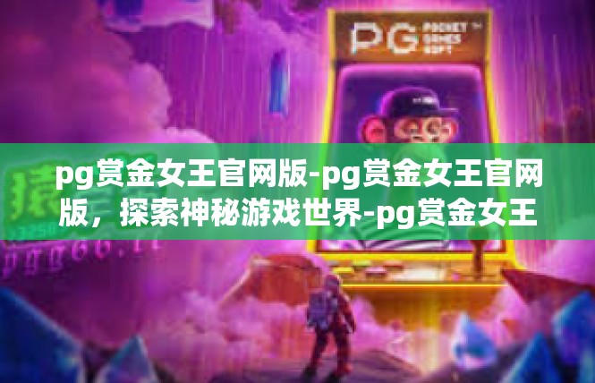 pg赏金女王官网版-pg赏金女王官网版，探索神秘游戏世界-pg赏金女王官网版
