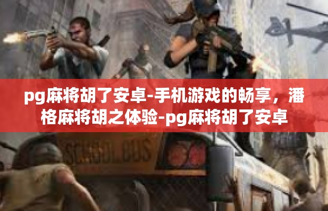 pg麻将胡了安卓-手机游戏的畅享，潘格麻将胡之体验-pg麻将胡了安卓