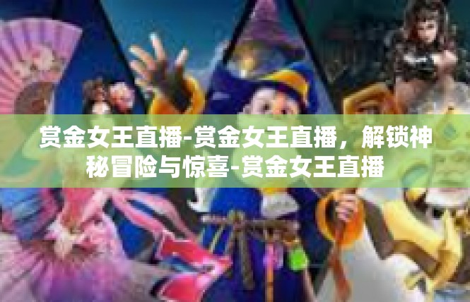 赏金女王直播-赏金女王直播，解锁神秘冒险与惊喜-赏金女王直播