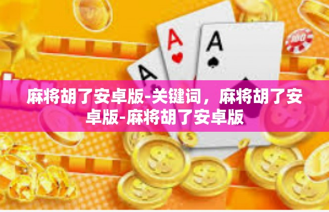 麻将胡了安卓版-关键词，麻将胡了安卓版-麻将胡了安卓版