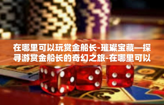 在哪里可以玩赏金船长-璀璨宝藏—探寻游赏金船长的奇幻之旅-在哪里可以玩赏金船长