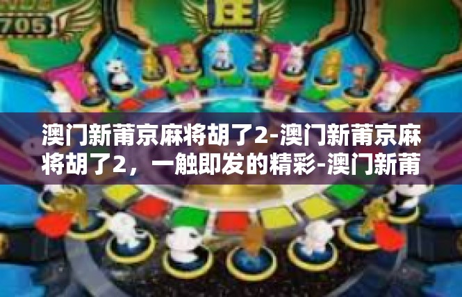 澳门新莆京麻将胡了2-澳门新莆京麻将胡了2，一触即发的精彩-澳门新莆京麻将胡了2