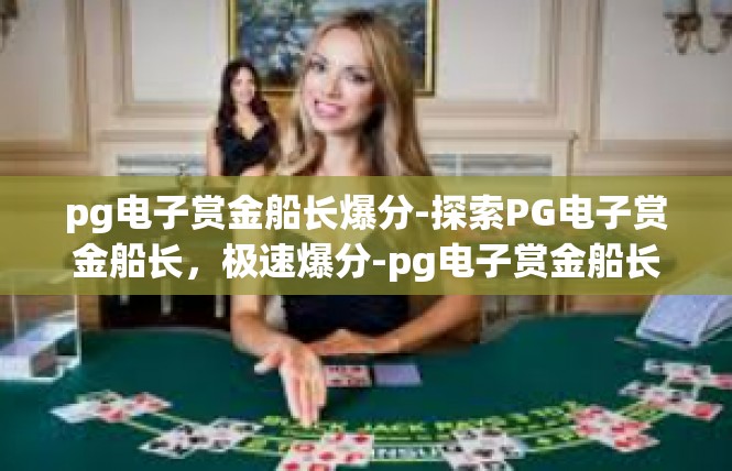 pg电子赏金船长爆分-探索PG电子赏金船长，极速爆分-pg电子赏金船长爆分