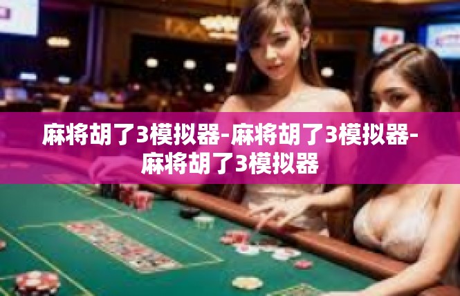 麻将胡了3模拟器-麻将胡了3模拟器-麻将胡了3模拟器