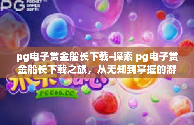 pg电子赏金船长下载-探索 pg电子赏金船长下载之旅，从无知到掌握的游戏世界-pg电子赏金船长下载