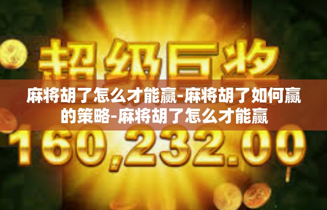 麻将胡了怎么才能赢-麻将胡了如何赢的策略-麻将胡了怎么才能赢