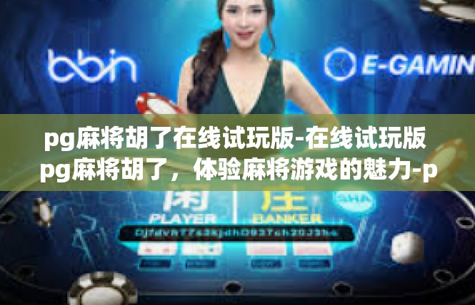 pg麻将胡了在线试玩版-在线试玩版 pg麻将胡了，体验麻将游戏的魅力-pg麻将胡了在线试玩版