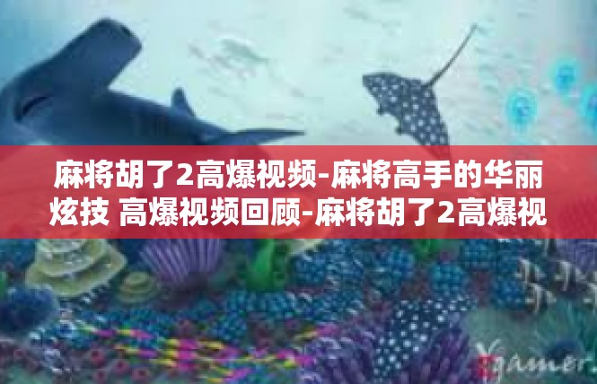 麻将胡了2高爆视频-麻将高手的华丽炫技 高爆视频回顾-麻将胡了2高爆视频