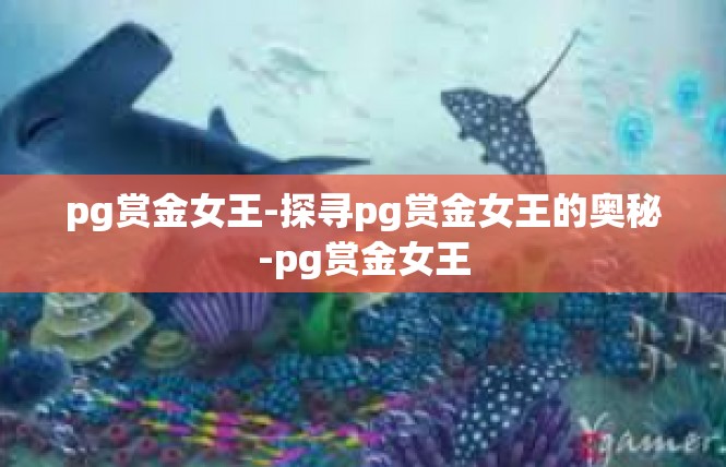 pg赏金女王-探寻pg赏金女王的奥秘-pg赏金女王