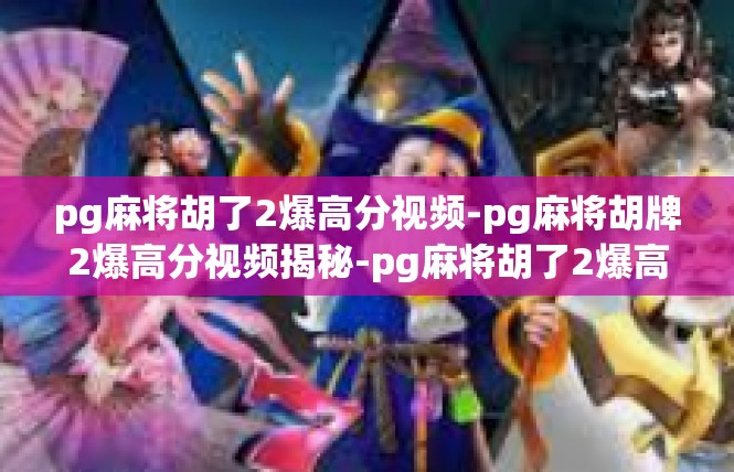 pg麻将胡了2爆高分视频-pg麻将胡牌2爆高分视频揭秘-pg麻将胡了2爆高分视频