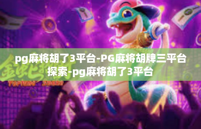 pg麻将胡了3平台-PG麻将胡牌三平台探索-pg麻将胡了3平台