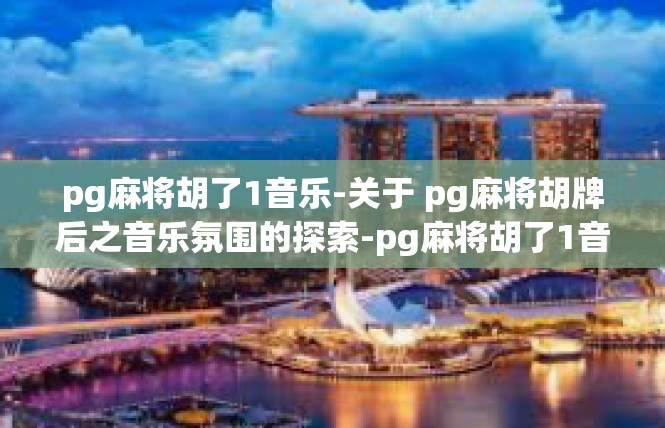 pg麻将胡了1音乐-关于 pg麻将胡牌后之音乐氛围的探索-pg麻将胡了1音乐
