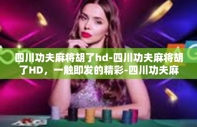 四川功夫麻将胡了hd-四川功夫麻将胡了HD，一触即发的精彩-四川功夫麻将胡了hd