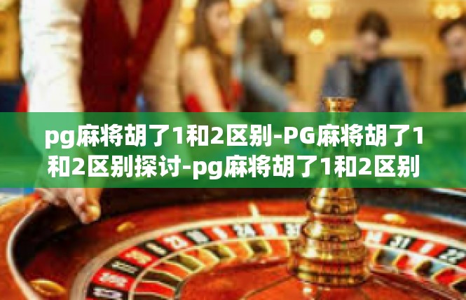pg麻将胡了1和2区别-PG麻将胡了1和2区别探讨-pg麻将胡了1和2区别
