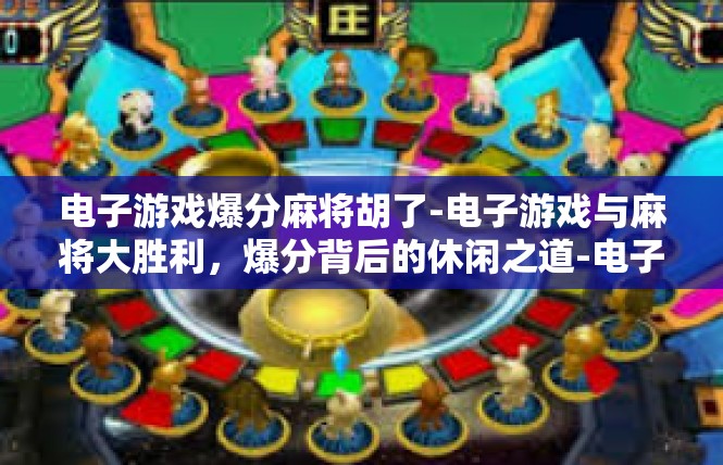 电子游戏爆分麻将胡了-电子游戏与麻将大胜利，爆分背后的休闲之道-电子游戏爆分麻将胡了