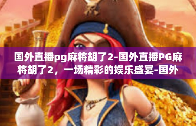 国外直播pg麻将胡了2-国外直播PG麻将胡了2，一场精彩的娱乐盛宴-国外直播pg麻将胡了2
