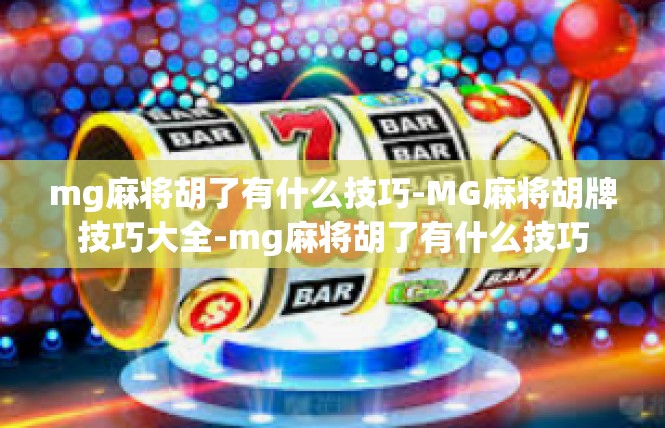 mg麻将胡了有什么技巧-MG麻将胡牌技巧大全-mg麻将胡了有什么技巧