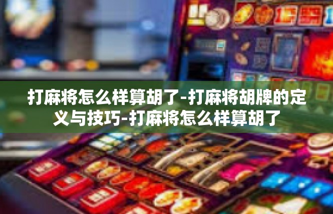 打麻将怎么样算胡了-打麻将胡牌的定义与技巧-打麻将怎么样算胡了