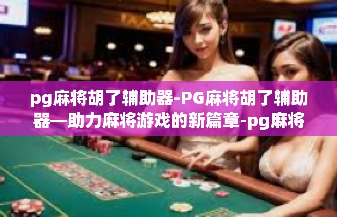 pg麻将胡了辅助器-PG麻将胡了辅助器—助力麻将游戏的新篇章-pg麻将胡了辅助器
