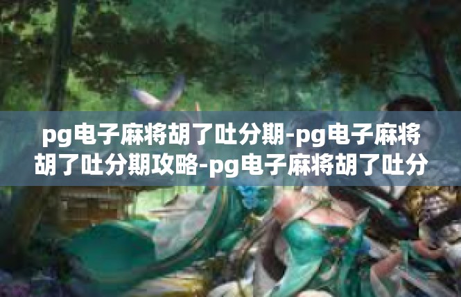 pg电子麻将胡了吐分期-pg电子麻将胡了吐分期攻略-pg电子麻将胡了吐分期