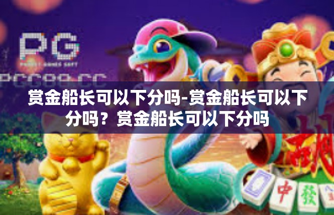 赏金船长可以下分吗-赏金船长可以下分吗？赏金船长可以下分吗