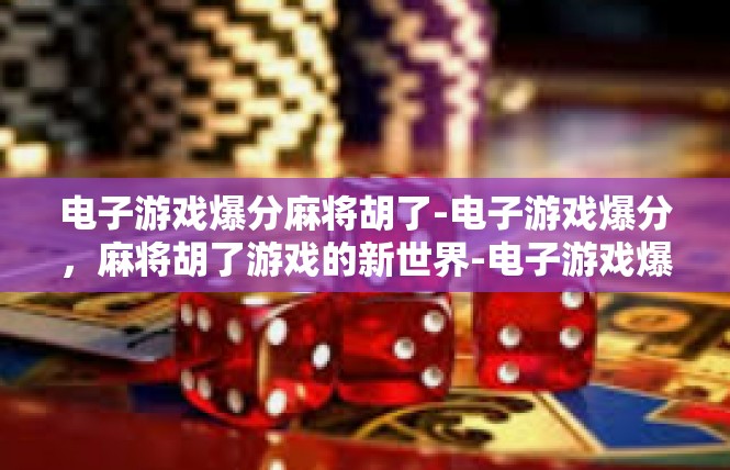 电子游戏爆分麻将胡了-电子游戏爆分，麻将胡了游戏的新世界-电子游戏爆分麻将胡了