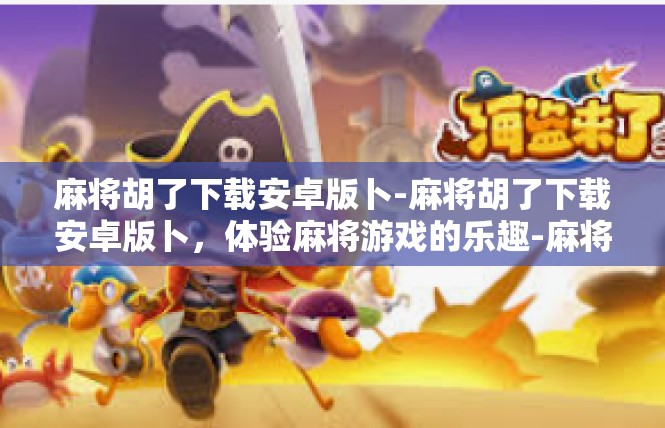 麻将胡了下载安卓版卜-麻将胡了下载安卓版卜，体验麻将游戏的乐趣-麻将胡了下载安卓版卜