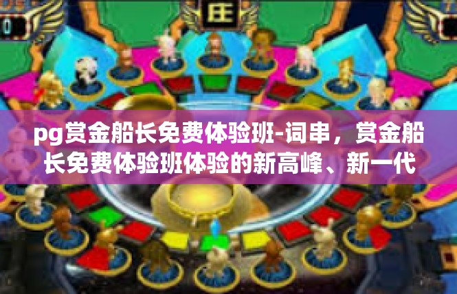 pg赏金船长免费体验班-词串，赏金船长免费体验班体验的新高峰、新一代线索修炼平台的旅游伴侣-pg赏金船长免费体验班