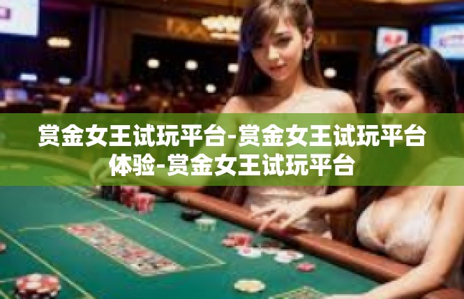 赏金女王试玩平台-赏金女王试玩平台体验-赏金女王试玩平台