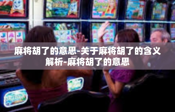 麻将胡了的意思-关于麻将胡了的含义解析-麻将胡了的意思
