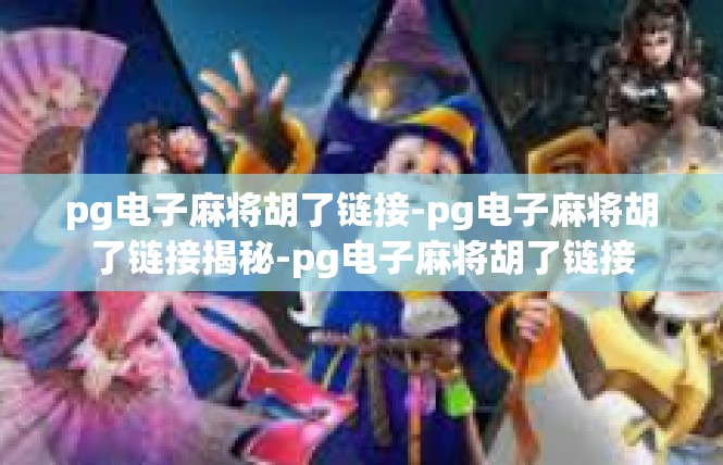 pg电子麻将胡了链接-pg电子麻将胡了链接揭秘-pg电子麻将胡了链接