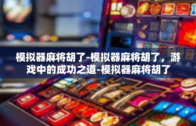 模拟器麻将胡了-模拟器麻将胡了，游戏中的成功之道-模拟器麻将胡了