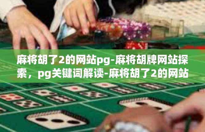 麻将胡了2的网站pg-麻将胡牌网站探索，pg关键词解读-麻将胡了2的网站pg
