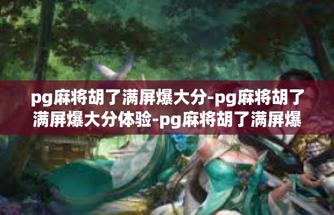 pg麻将胡了满屏爆大分-pg麻将胡了满屏爆大分体验-pg麻将胡了满屏爆大分