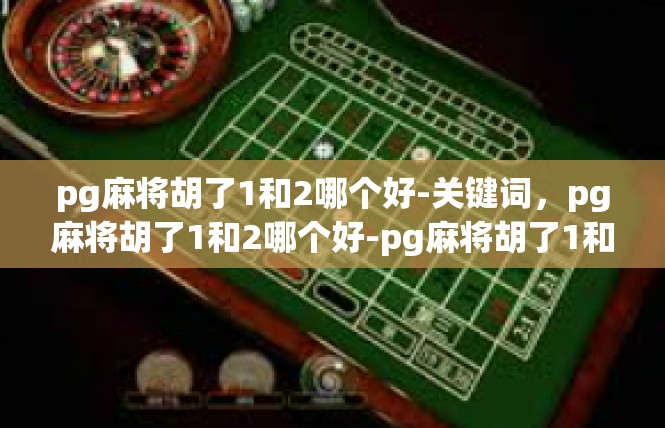 pg麻将胡了1和2哪个好-关键词，pg麻将胡了1和2哪个好-pg麻将胡了1和2哪个好