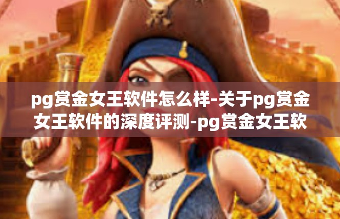 pg赏金女王软件怎么样-关于pg赏金女王软件的深度评测-pg赏金女王软件怎么样